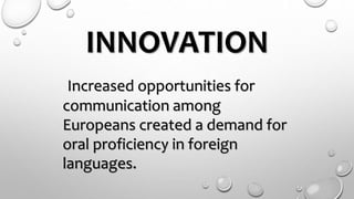 INNOVATION
Increased opportunities for
communication among
Europeans created a demand for
oral proficiency in foreign
languages.
 