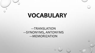 VOCABULARY
---TRANSLATION
---SYNONYMS, ANTONYMS
---MEMORIZATION
 