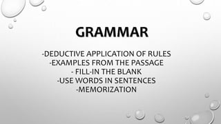 GRAMMAR
-DEDUCTIVE APPLICATION OF RULES
-EXAMPLES FROM THE PASSAGE
- FILL-IN THE BLANK
-USE WORDS IN SENTENCES
-MEMORIZATION
 