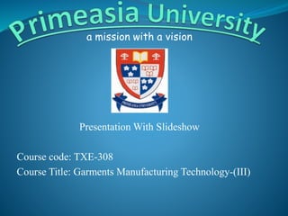 a mission with a vision
Presentation With Slideshow
Course code: TXE-308
Course Title: Garments Manufacturing Technology-(III)
 