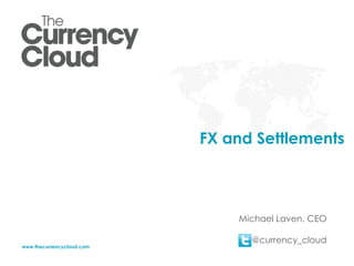 FX and Settlements

Michael Laven, CEO
www.thecurrencycloud.com

@currency_cloud

 