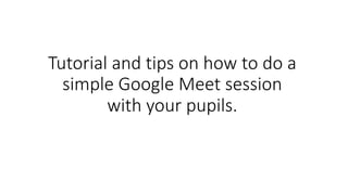 Tutorial and tips on how to do a
simple Google Meet session
with your pupils.
 