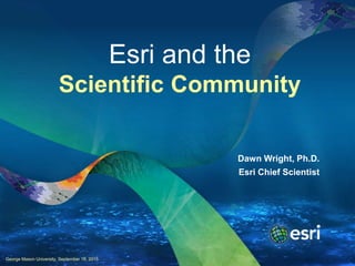 Dawn Wright, Ph.D.
Esri Chief Scientist
George Mason University, September 16, 2015
Esri and the
Scientific Community
 