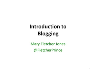 Introduction to
    Blogging
Mary Fletcher Jones
 @FletcherPrince



                      1
 