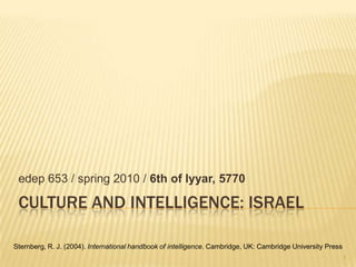 Culture and intelligence: israel edep 653 / spring 2010 / 6th of Iyyar, 5770 Sternberg, R. J. (2004). International handbook of intelligence. Cambridge, UK: Cambridge University Press 1 