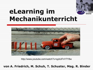 eLearning im
   Mechanikunterricht




           http://www.youtube.com/watch?v=qybUFnY7Y8w


von A. Friedrich, M. Schuh, T. Schuster, Mag. R. Binder
 