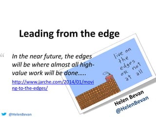 @HelenBevan
In the near future, the edges
will be where almost all high-
value work will be done…..
http://www.jarche.com/2014/01/movi
ng-to-the-edges/
Leading from the edge
“
 