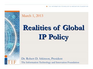 March 1, 2013


 Realities of Global
      IP Policy

Dr. Robert D. Atkinson, President
The Information Technology and Innovation Foundation
 