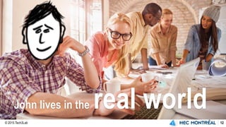 © 2015 Tech3Lab 12
John lives in the real world
 