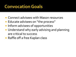 Convocation GoalsConnect advisees with Mason resourcesEducate advisees on “the process”Inform advisees of opportunitiesUnderstand why early advising and planning are critical to successRaffle off a free Kaplan class