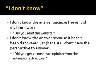“I don’t know”I don’t know the answer because I never did my homework.“Did you read the website?”I don’t know the answer because it hasn’t been discovered yet (because I don’t have the perspective to answer).“Did you get a consensus opinion from the admissions directors?”