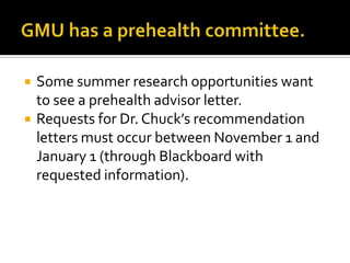 GMU has a prehealth committee.Some summer research opportunities want to see a prehealth advisor letter.Requests for Dr. Chuck’s recommendation letters must occur between November 1 and January 1 (through Blackboard with requested information).