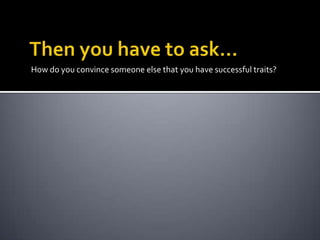 Then you have to ask…How do you convince someone else that you have successful traits?