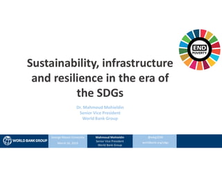 @wbg2030
worldbank.org/sdgs
Sustainability, infrastructure
and resilience in the era of
the SDGs
Dr. Mahmoud Mohieldin
Senior Vice President
World Bank Group
Mahmoud Mohieldin
Senior Vice President
World Bank Group
George Mason University
March 26, 2019
 