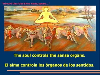 The soul controls the sense organs. El alma controla los órganos de los sentidos. “ Trimurti Dios/God Shiva habla/speaks...” 