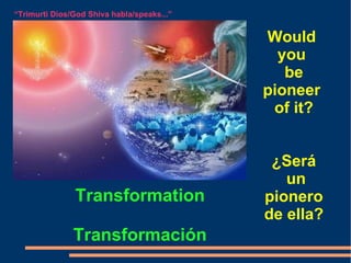 Transformation Transformación “ Trimurti Dios/God Shiva habla/speaks...” Would  you  be pioneer  of it? ¿Será un pionero de ella? 