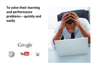 To solve their learning
and performance
problems – quickly and
easily
 