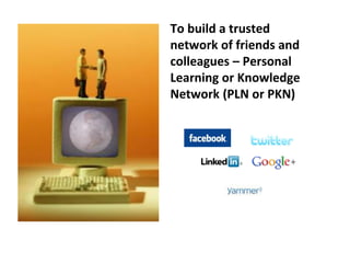To build a trusted
network of friends and
colleagues – Personal
Learning or Knowledge
Network (PLN or PKN)
 
