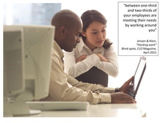 “between one-third
   and two-thirds of
 your employees are
 meeting their needs
  by working around
                you”

             Jensen & Klein,
            “Hacking work”
Blind spots, CLO Magazine,
                  April 2011
 