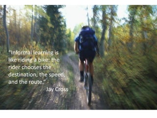 “Informal learning is
like riding a bike: the
rider chooses the
destination, the speed,
and the route.“
                 Jay Cross
 