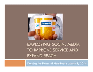EMPLOYING SOCIAL MEDIA
TO IMPROVE SERVICE AND
EXPAND REACH
Shaping the Future of Healthcare, March 8, 2014
 