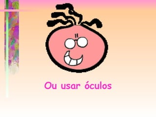 Ou usar óculos 