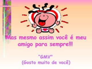 Mas mesmo assim você é meu amigo para sempre!!!      “GMV"   (Gosto muito de você) 