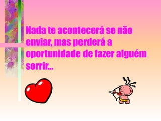 Nada te acontecerá se não enviar, mas perderá a oportunidade de fazer alguém sorrir...  