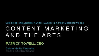 C O N T E N T M A R K E T I N G
A N D T H E A R T S
AUDIENCE ENGAGEMENT W ITH IMAGES IN A POSTMODERN W ORLD
PATRICK TOWELL, CEO
 