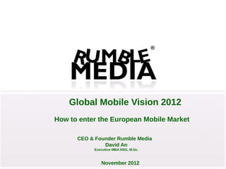 Global Mobile Vision 2012
How to enter the European Mobile Market

      CEO & Founder Rumble Media
               David An
           Executive MBA HSG, M.Sc.



              November 2012
 