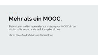 Mehr als ein MOOC.
Sieben Lehr- und Lernszenarien zur Nutzung von MOOCs in der
Hochschullehre und anderen Bildungsbereichen
Martin Ebner, Sandra Schön und Clarissa Braun
 
