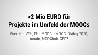 Was sind VFH, FHL-MOOC, pMOOC, DIAlog 2020,
mooin, MOOChub, OER?
>2 Mio EURO für
Projekte im Umfeld der MOOCs
 