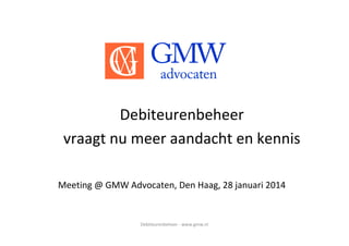 Debiteurenbeheer - www.gmw.nl
Debiteurenbeheer
vraagt nu meer aandacht en kennis
Meeting @ GMW Advocaten, Den Haag, 28 januari 2014
 