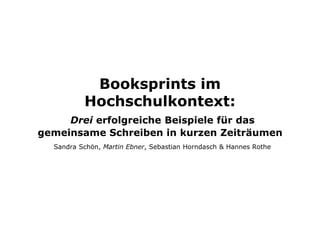 Booksprints im
Hochschulkontext:
Drei erfolgreiche Beispiele für das
gemeinsame Schreiben in kurzen Zeiträumen
Sandra Schön, Martin Ebner, Sebastian Horndasch & Hannes Rothe
 