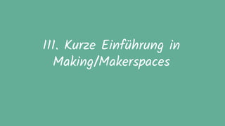 III. Kurze Einführung in
Making/Makerspaces
 