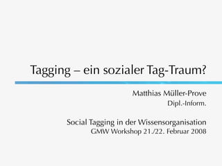 Tagging – ein sozialer Tag-Traum?
                         Matthias Müller-Prove
                                   Dipl.-Inform.

      Social Tagging in der Wissensorganisation
             GMW Workshop 21./22. Februar 2008