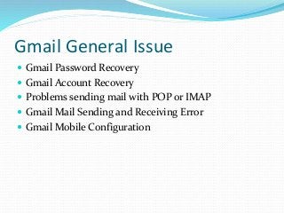 Gmail General Issue
 Gmail Password Recovery
 Gmail Account Recovery
 Problems sending mail with POP or IMAP
 Gmail Mail Sending and Receiving Error
 Gmail Mobile Configuration
 