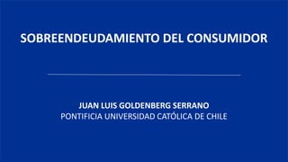 SOBREENDEUDAMIENTO DEL CONSUMIDOR
JUAN LUIS GOLDENBERG SERRANO
PONTIFICIA UNIVERSIDAD CATÓLICA DE CHILE
 