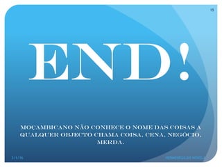 END!
Moçambicano não CONHECE O NOME DAS COISAS a
qualquer objecto chama coisa, CENA, negócio,
MERDA.
3/1/16 HERMENEGILDO NOVELA
15
 