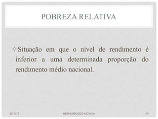 POBREZA RELATIVA
² Situação em que o nível de rendimento é
inferior a uma determinada proporção do
rendimento médio nacional.
3/17/16 HERMENEGILDO NOVELA 19
 