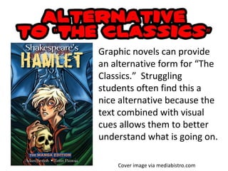 Graphic novels can provide an alternative form for “The Classics.”  Struggling students often find this a nice alternative because the text combined with visual cues allows them to better understand what is going on. Cover image via mediabistro.com 