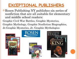 EXCEPTIONAL PUBLISHERS
 Rosen Publishing NY publishes six series of
 nonfiction that are all suitable for elementary
 and middle school readers:
Graphic Civil War Battles, Graphic Mysteries,
Graphic Mythology, Graphic Nonfiction Biographies,
Jr.Graphic Mysteries, Jr. Graphic Mythologies
 