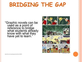 BRIDGING THE GAP


“Graphic novels can be
  used as a point of
  reference to bridge
  what students already
  know with what they
  have yet to learn.”




http://www.ncte.org/magazine/archives/122031
 