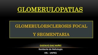 GLOMERULOPATIAS
GUSTAVO DIAZ NUÑEZ
Residente de Nefrología
HRL - UNPRG
GLOMERULOESCLEROSIS FOCAL
Y SEGMENTARIA
 