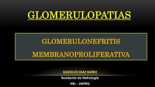 GLOMERULOPATIAS
GUSTAVO DIAZ NUÑEZ
Residente de Nefrología
HRL - UNPRG
GLOMERULONEFRITIS
MEMBRANOPROLIFERATIVA
 