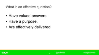 6
#SageSummit
What is an effective question?
• Have valued answers.
• Have a purpose.
• Are effectively delivered
ê
@edkless
 