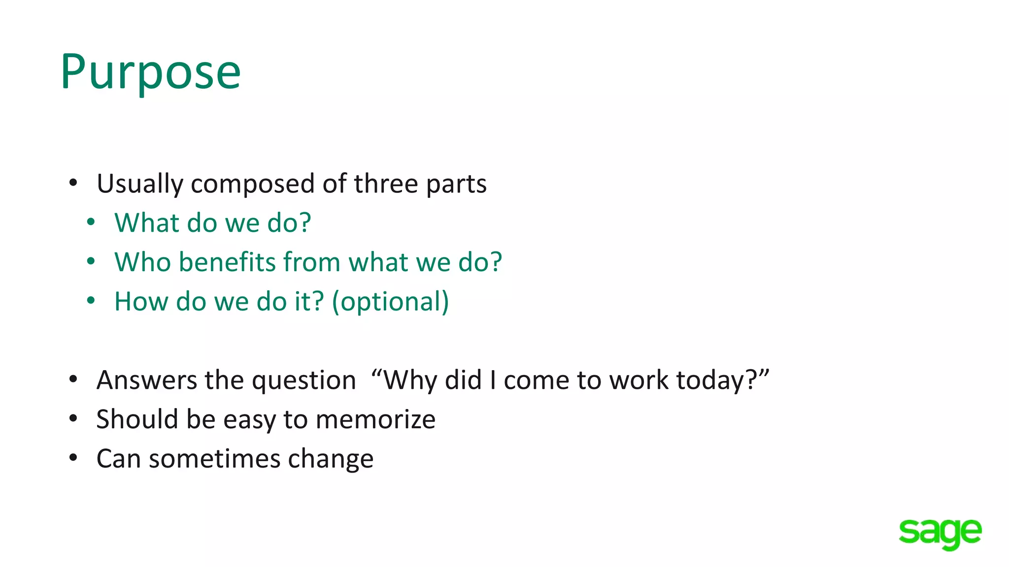 Purpose
• Usually composed of three parts
• What do we do?
• Who benefits from what we do?
• How do we do it? (optional)
• Answers the question “Why did I come to work today?”
• Should be easy to memorize
• Can sometimes change
 