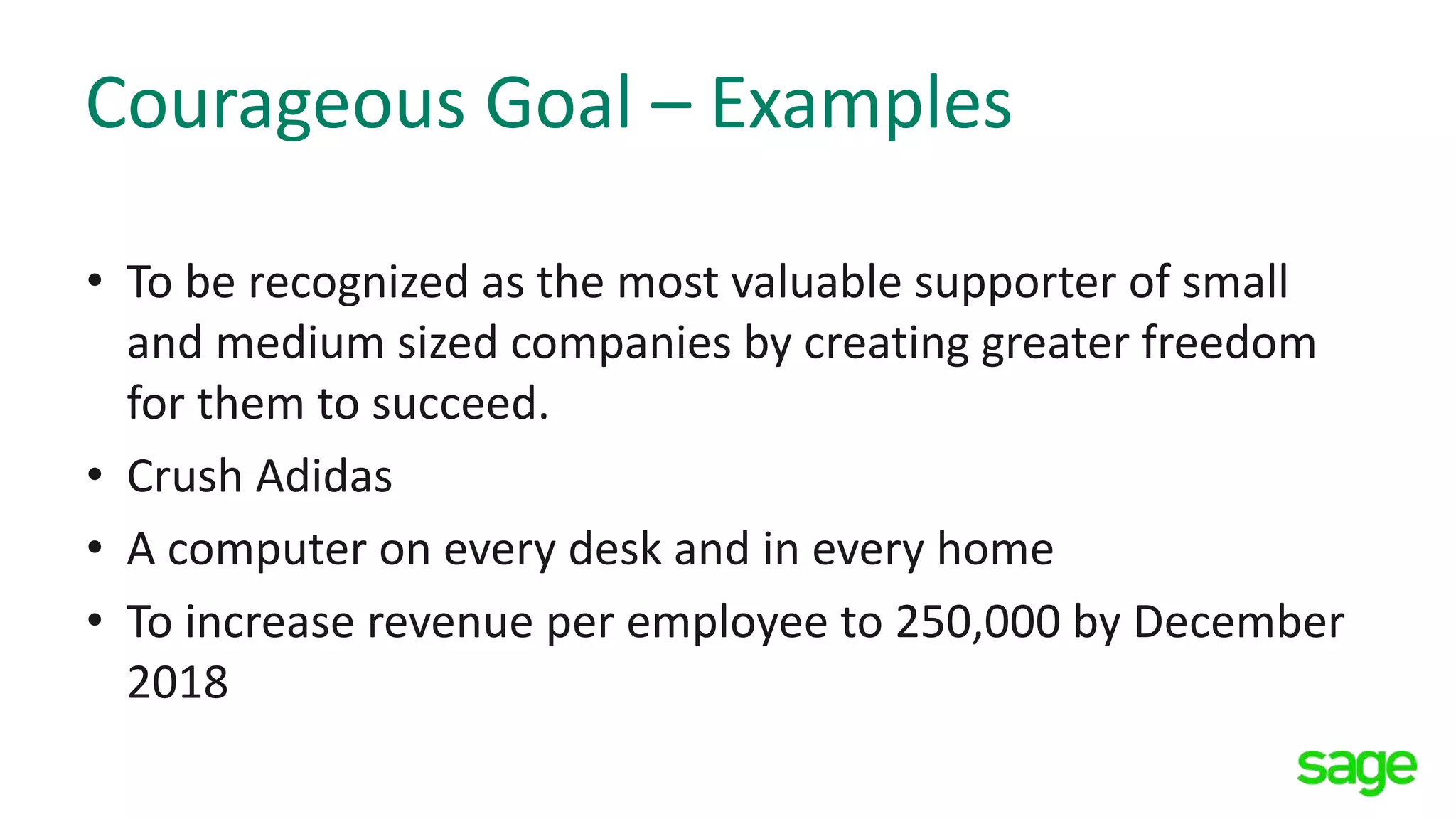 Courageous Goal – Examples
• To be recognized as the most valuable supporter of small
and medium sized companies by creating greater freedom
for them to succeed.
• Crush Adidas
• A computer on every desk and in every home
• To increase revenue per employee to 250,000 by December
2018
 