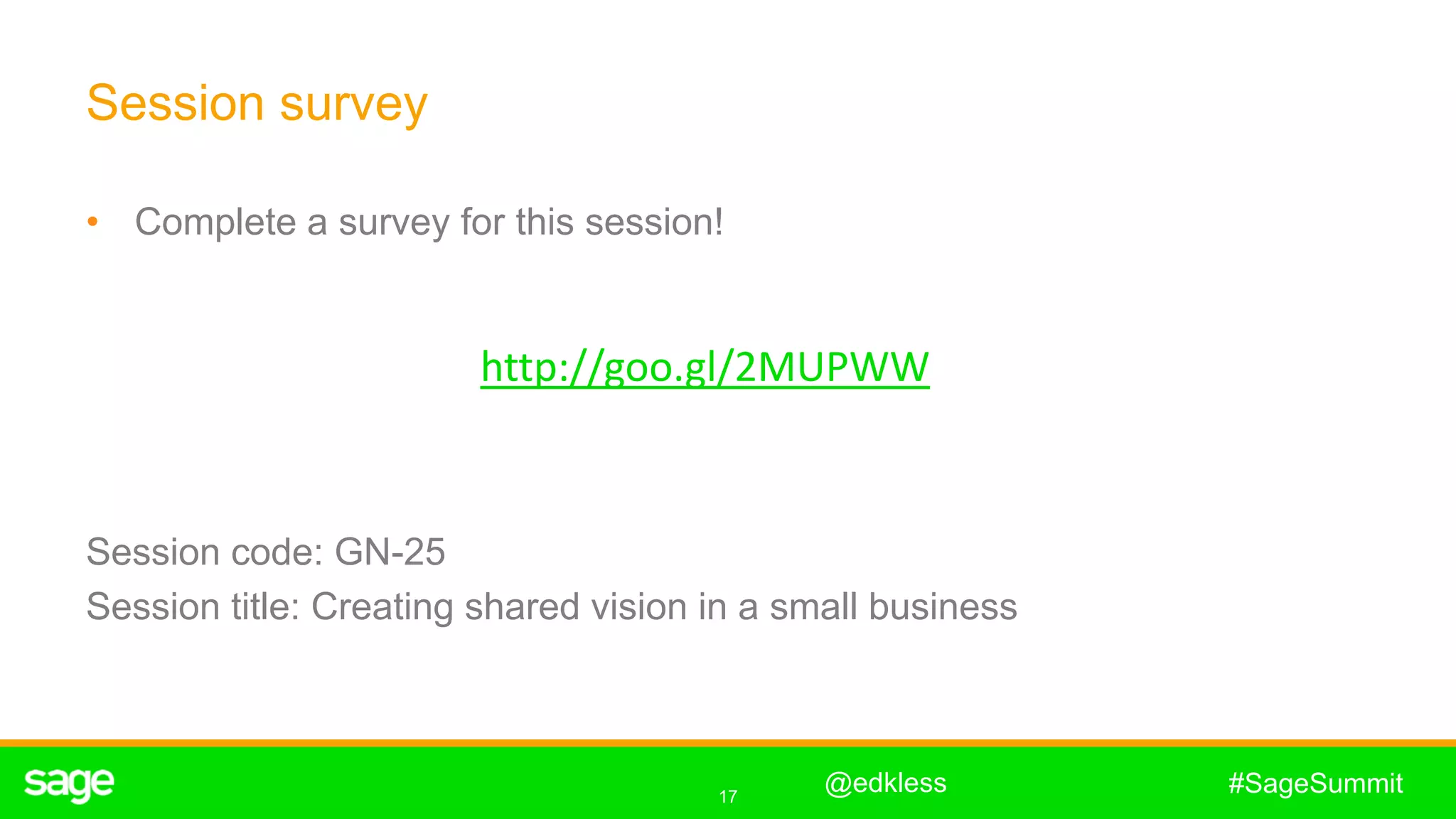 17
#SageSummit
Session survey
• Complete a survey for this session!
@edkless
http://goo.gl/2MUPWW
Session code: GN-25
Session title: Creating shared vision in a small business
 