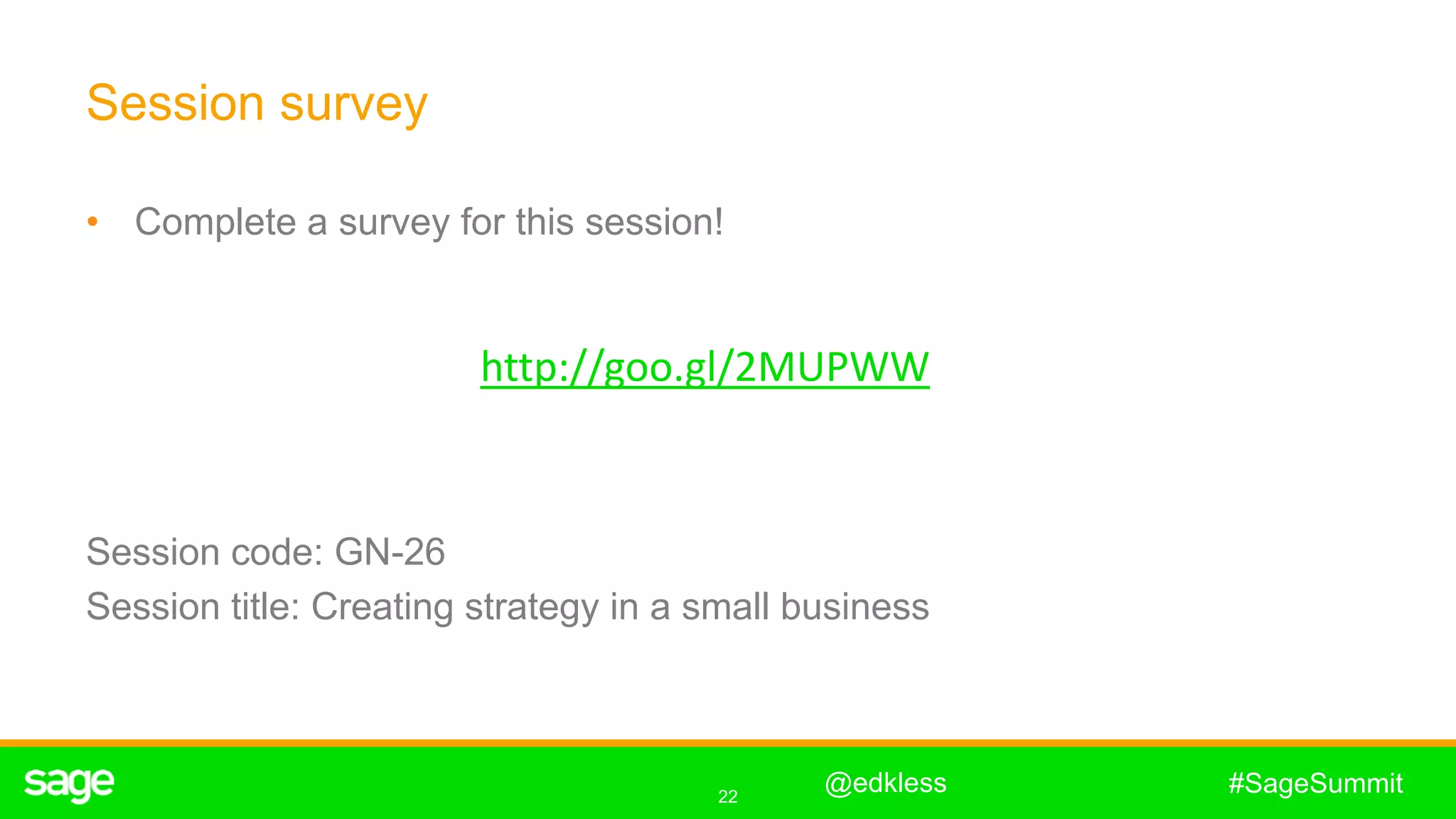 22
#SageSummit
Session survey
• Complete a survey for this session!
@edkless
http://goo.gl/2MUPWW
Session code: GN-26
Session title: Creating strategy in a small business
 